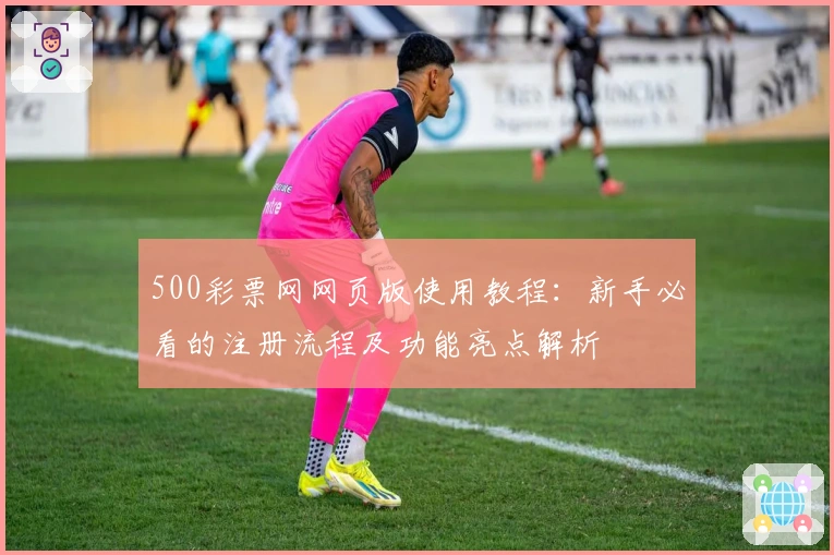 500彩票网网页版使用教程：新手必看的注册流程及功能亮点解析