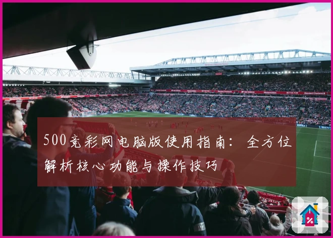 500竞彩网电脑版使用指南：全方位解析核心功能与操作技巧
