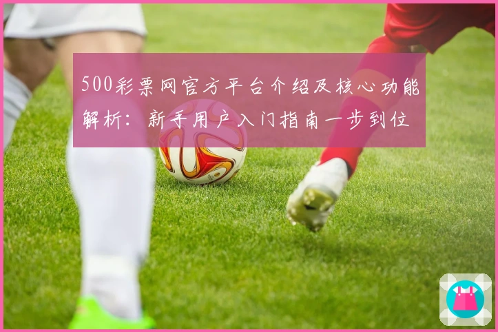 500彩票网官方平台介绍及核心功能解析：新手用户入门指南一步到位