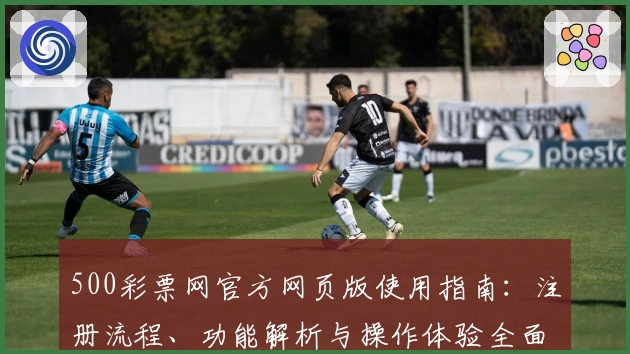 500彩票网官方网页版使用指南：注册流程、功能解析与操作体验全面解析