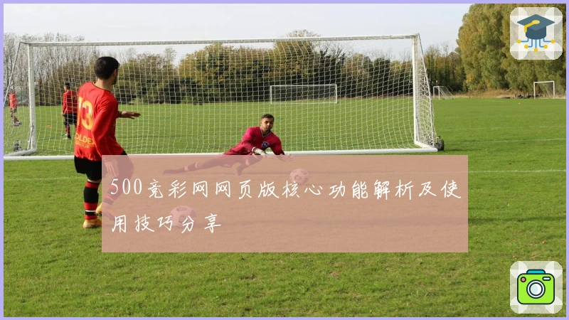 500竞彩网网页版核心功能解析及使用技巧分享