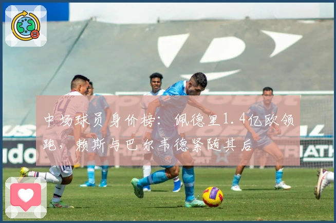 中场球员身价榜：佩德里1.4亿欧领跑，赖斯与巴尔韦德紧随其后