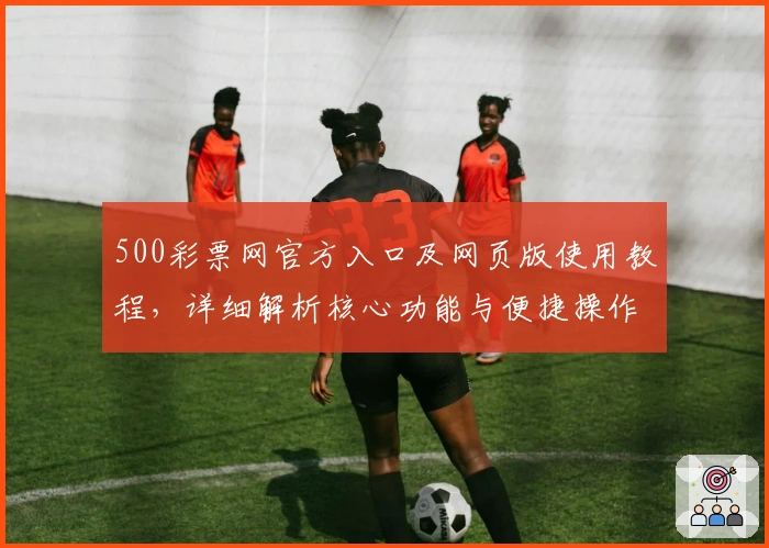 500彩票网官方入口及网页版使用教程，详细解析核心功能与便捷操作方法