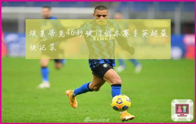埃基蒂克46秒破门创本赛季英超最快记录