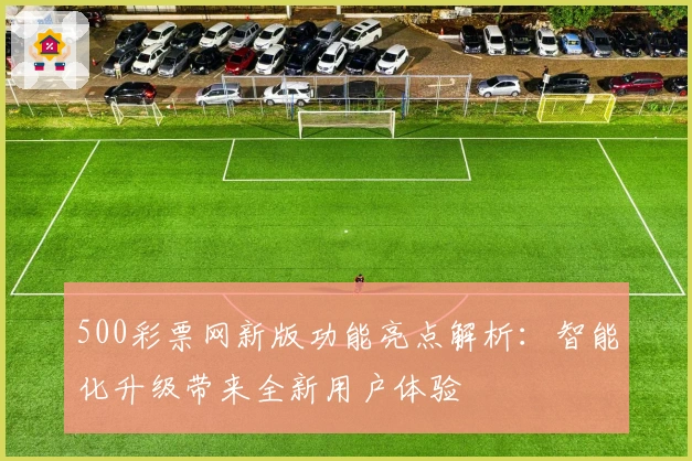 500彩票网新版功能亮点解析：智能化升级带来全新用户体验
