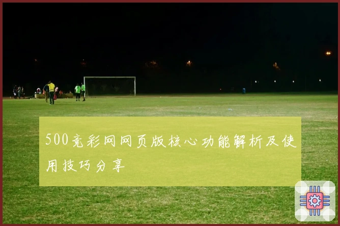 500竞彩网网页版核心功能解析及使用技巧分享
