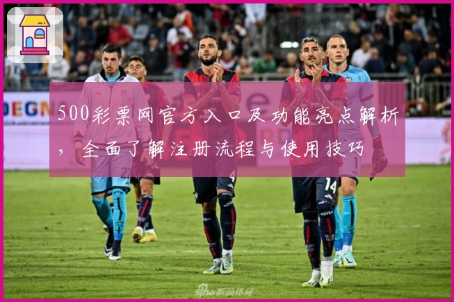 500彩票网官方入口及功能亮点解析，全面了解注册流程与使用技巧
