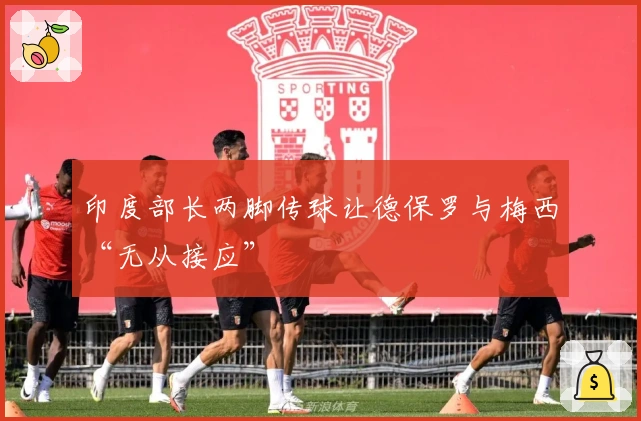 印度部长两脚传球让德保罗与梅西“无从接应”