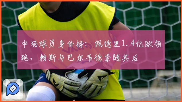 中场球员身价榜：佩德里1.4亿欧领跑，赖斯与巴尔韦德紧随其后