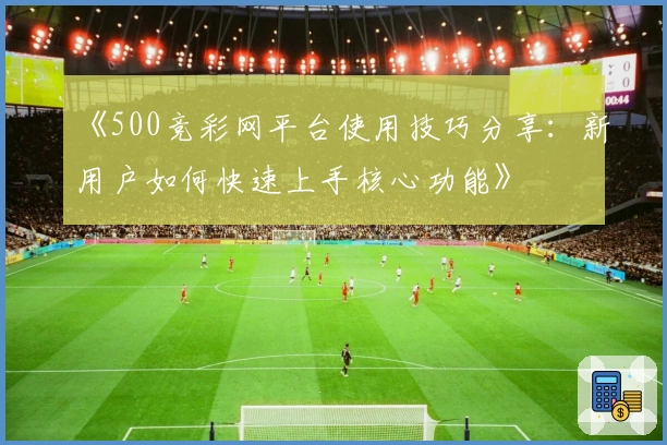 《500竞彩网平台使用技巧分享：新用户如何快速上手核心功能》
