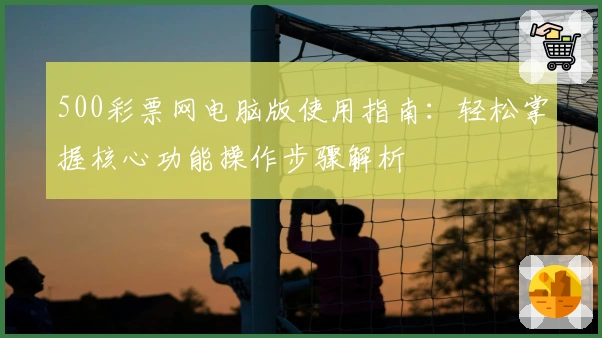 500彩票网电脑版使用指南：轻松掌握核心功能操作步骤解析