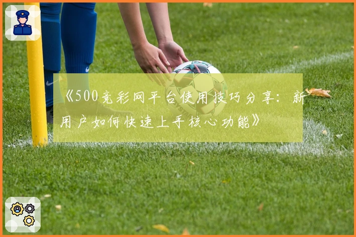 《500竞彩网平台使用技巧分享：新用户如何快速上手核心功能》