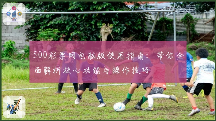 500彩票网电脑版使用指南:带你全面解析核心功能与操作技巧