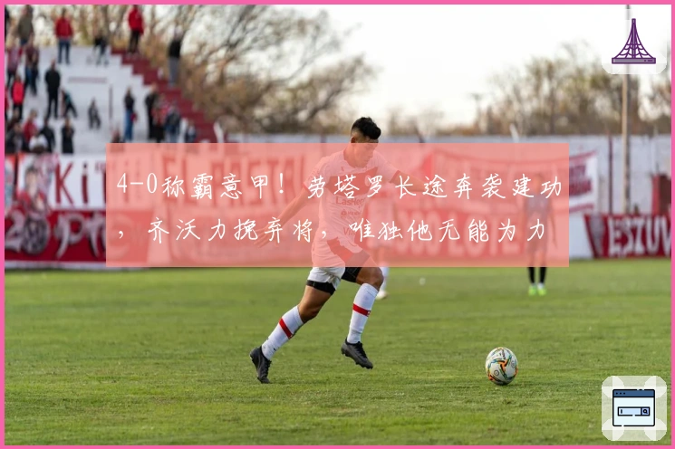 4-0称霸意甲！劳塔罗长途奔袭建功，齐沃力挽弃将，唯独他无能为力