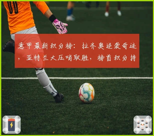 意甲最新积分榜：拉齐奥逆袭奇迹，亚特兰大压哨取胜，榜首积分持平