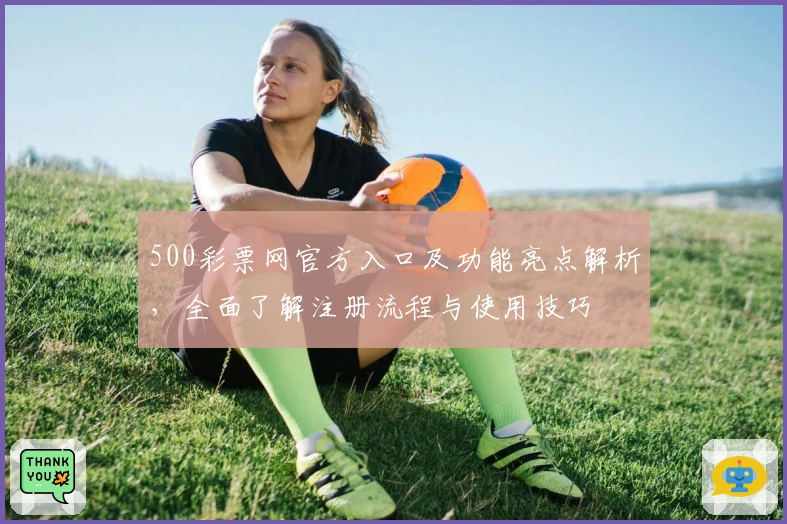 500彩票网官方入口及功能亮点解析，全面了解注册流程与使用技巧