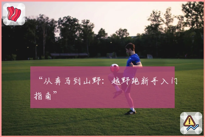 “从奔马到山野：越野跑新手入门指南”