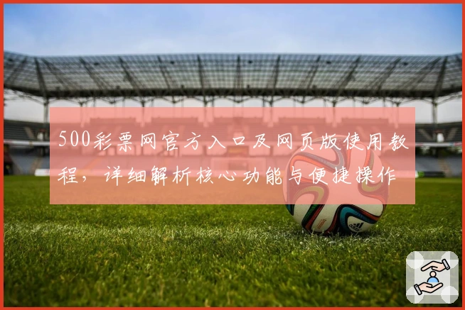 500彩票网官方入口及网页版使用教程，详细解析核心功能与便捷操作方法