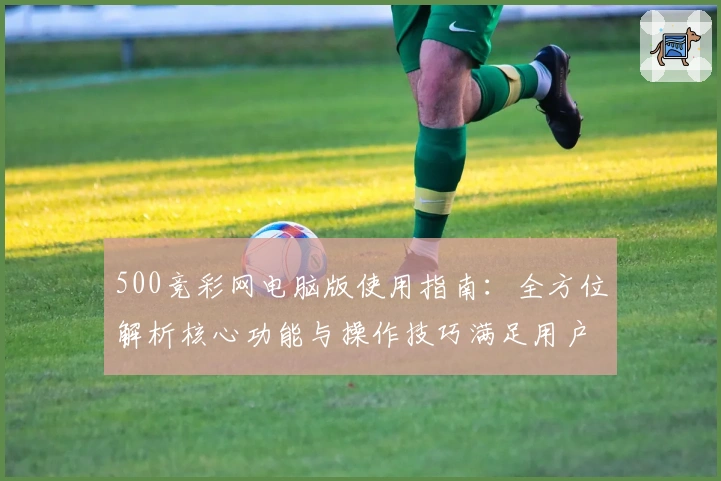 500竞彩网电脑版使用指南：全方位解析核心功能与操作技巧满足用户需求