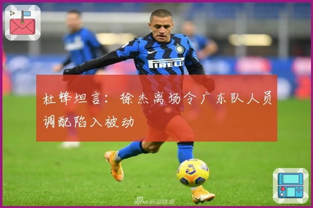 杜锋坦言：徐杰离场令广东队人员调配陷入被动