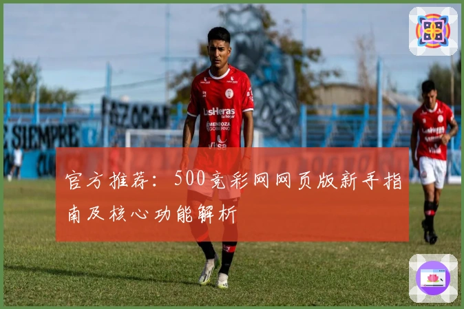 官方推荐：500竞彩网网页版新手指南及核心功能解析