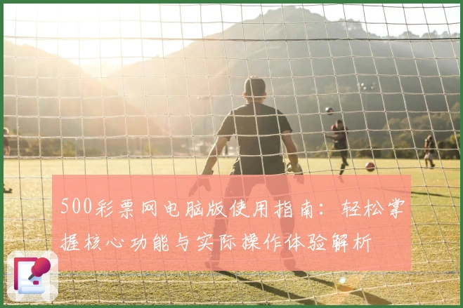 500彩票网电脑版使用指南：轻松掌握核心功能与实际操作体验解析