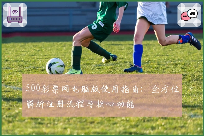 500彩票网电脑版使用指南：全方位解析注册流程与核心功能