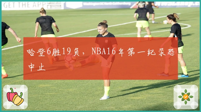 哈登6胜19负，NBA16年第一纪录恐中止