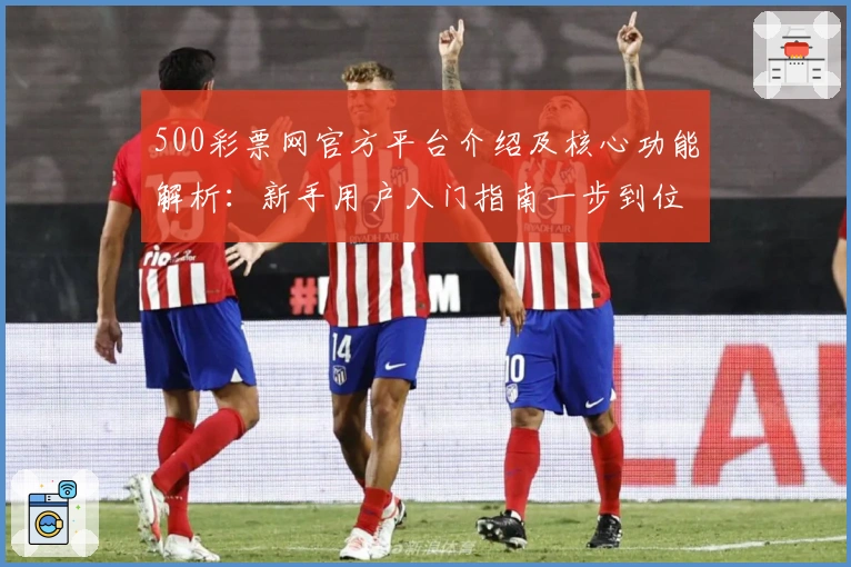 500彩票网官方平台介绍及核心功能解析：新手用户入门指南一步到位