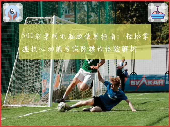 500彩票网电脑版使用指南：轻松掌握核心功能与实际操作体验解析