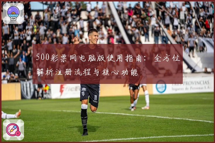 500彩票网电脑版使用指南：全方位解析注册流程与核心功能