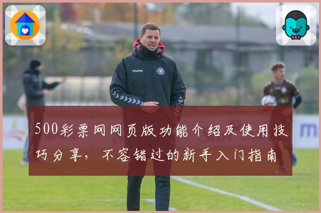 500彩票网网页版功能介绍及使用技巧分享，不容错过的新手入门指南