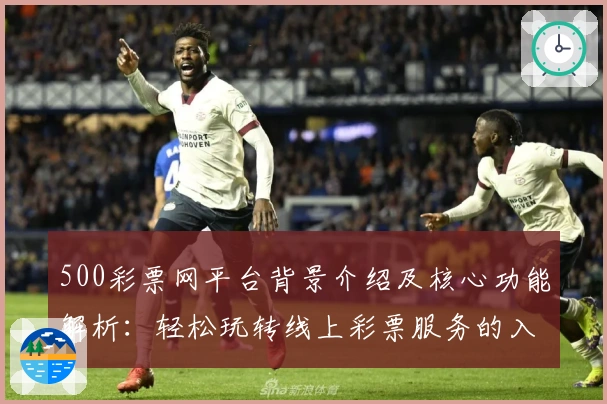 500彩票网平台背景介绍及核心功能解析：轻松玩转线上彩票服务的入门指南