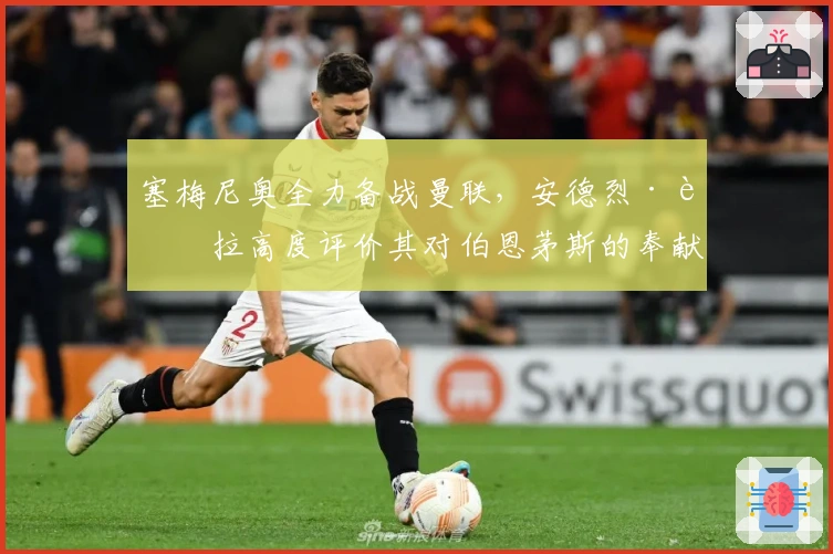 塞梅尼奥全力备战曼联，安德烈·莫拉高度评价其对伯恩茅斯的奉献