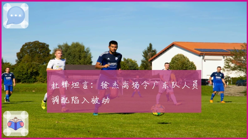 杜锋坦言：徐杰离场令广东队人员调配陷入被动
