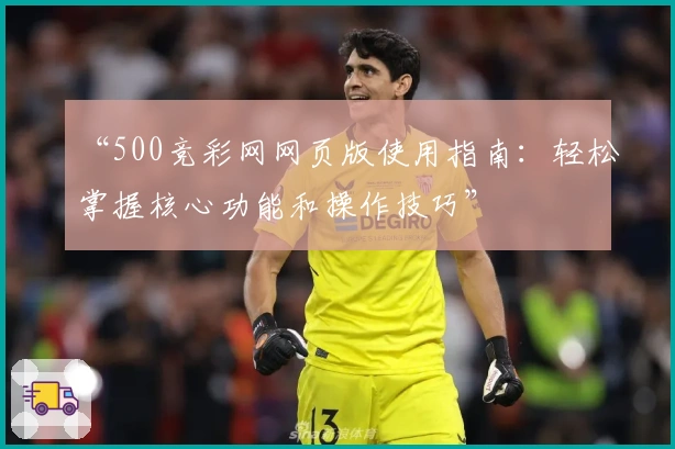 “500竞彩网网页版使用指南：轻松掌握核心功能和操作技巧”