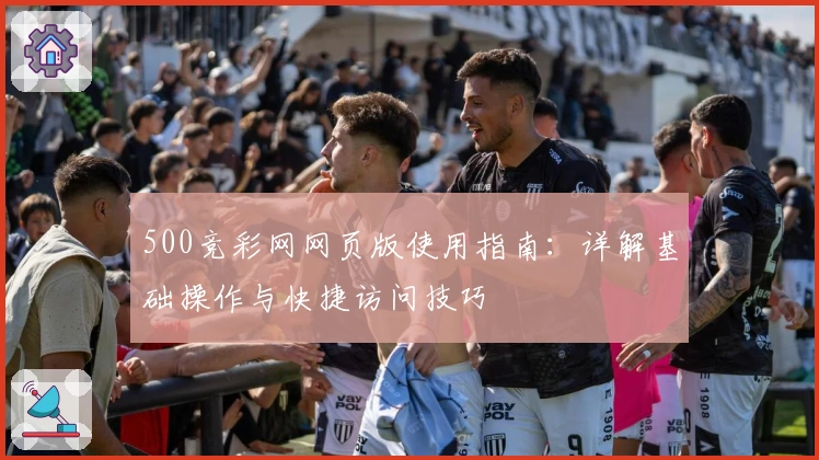 500竞彩网网页版使用指南：详解基础操作与快捷访问技巧