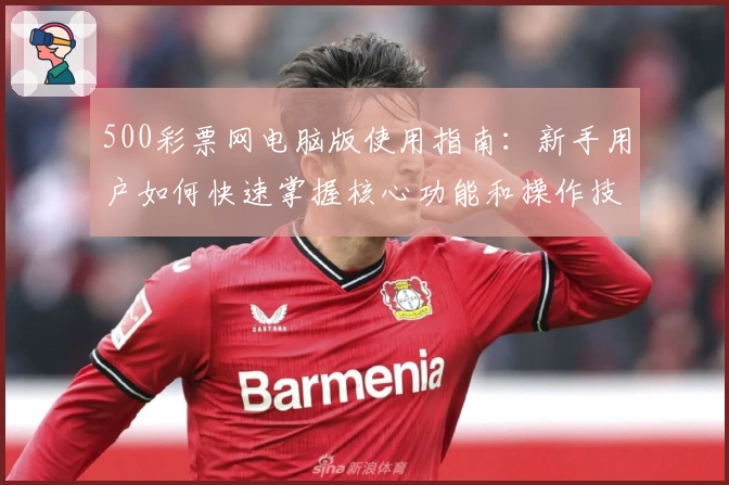 500彩票网电脑版使用指南：新手用户如何快速掌握核心功能和操作技巧