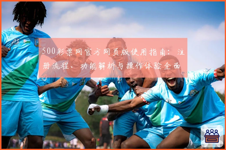 500彩票网官方网页版使用指南：注册流程、功能解析与操作体验全面解析