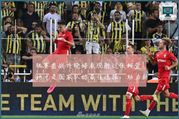 联赛首战许晓婷表现胜过张籽萱！她才是国家队的最佳选择，助力新人成长