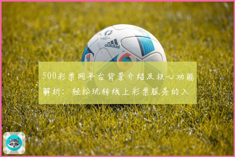 500彩票网平台背景介绍及核心功能解析：轻松玩转线上彩票服务的入门指南