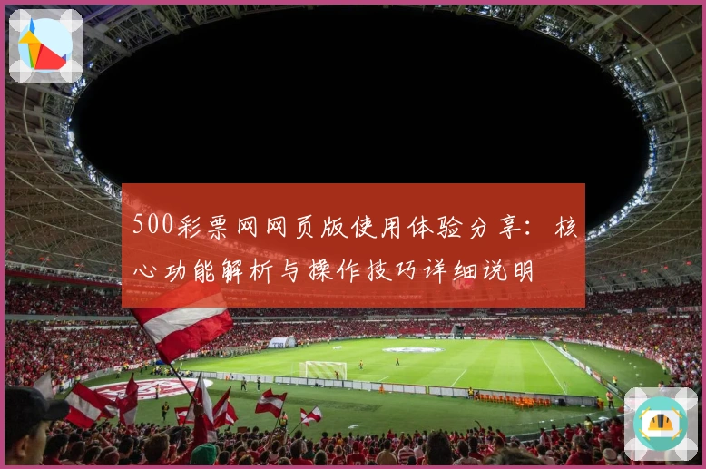 500彩票网网页版使用体验分享：核心功能解析与操作技巧详细说明
