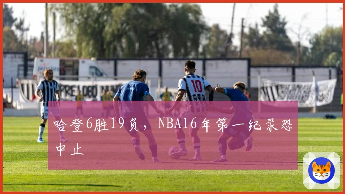 哈登6胜19负，NBA16年第一纪录恐中止