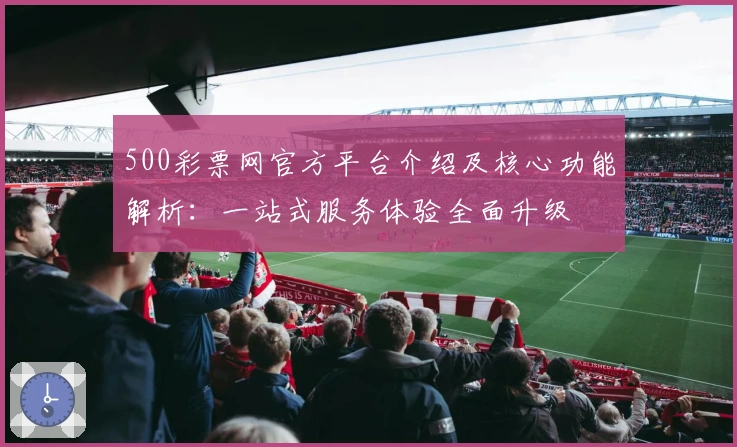 500彩票网官方平台介绍及核心功能解析：一站式服务体验全面升级