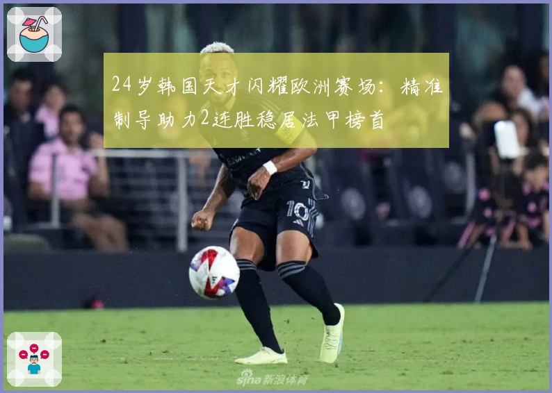 24岁韩国天才闪耀欧洲赛场：精准制导助力2连胜稳居法甲榜首