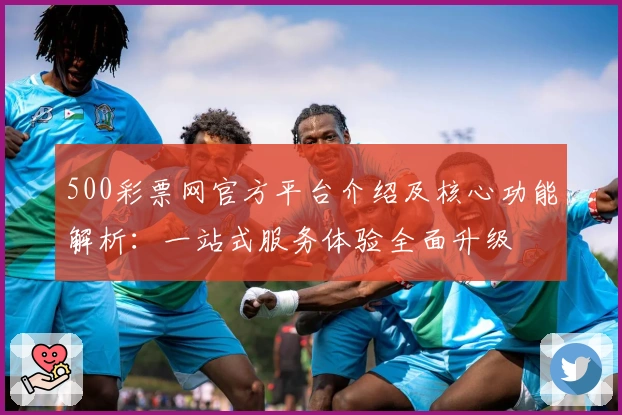 500彩票网官方平台介绍及核心功能解析：一站式服务体验全面升级