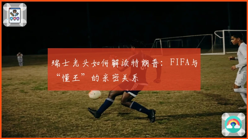 瑞士光头如何解读特朗普：FIFA与“懂王”的亲密关系